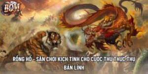 Rồng Hổ - Sân Chơi Kịch Tính Cho Cược Thủ Thực Thụ Bản Lĩnh